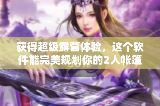 獲得超級(jí)露營(yíng)體驗(yàn)，這個(gè)軟件能完美規(guī)劃你的2人帳篷之旅！