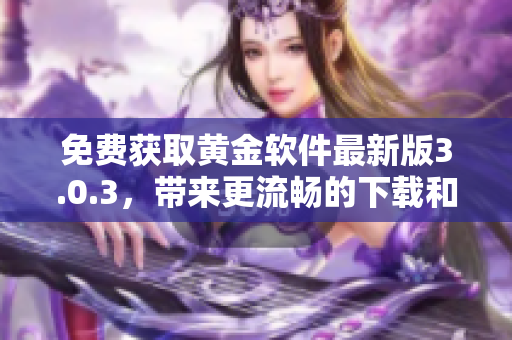 免費獲取黃金軟件最新版3.0.3，帶來更流暢的下載和使用體驗