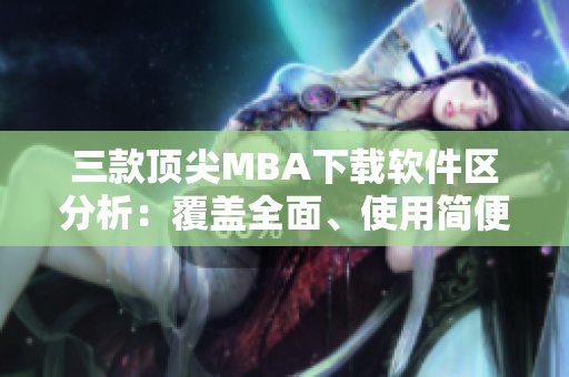 三款頂尖MBA下載軟件區(qū)分析：覆蓋全面、使用簡便、性價比適中