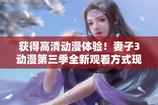 獲得高清動(dòng)漫體驗(yàn)！妻子3動(dòng)漫第三季全新觀看方式現(xiàn)已推出