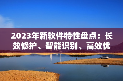 2023年新軟件特性盤點(diǎn)：長(zhǎng)效修護(hù)、智能識(shí)別、高效優(yōu)化