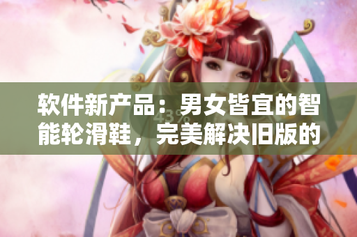 軟件新產(chǎn)品：男女皆宜的智能輪滑鞋，完美解決舊版的性別差異問(wèn)題！
