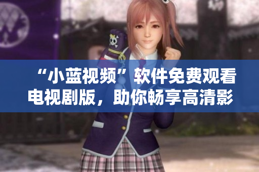 “小藍(lán)視頻”軟件免費(fèi)觀看電視劇版，助你暢享高清影視！