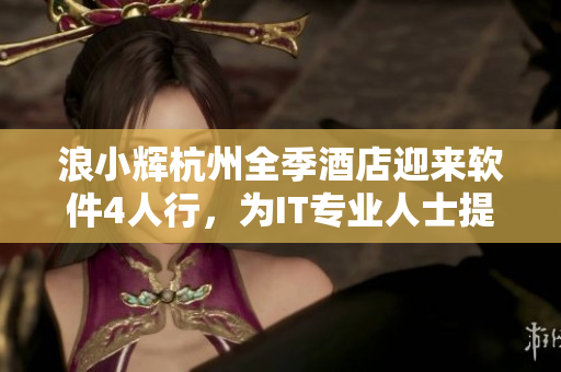 浪小輝杭州全季酒店迎來(lái)軟件4人行，為IT專業(yè)人士提供溫馨住宿！