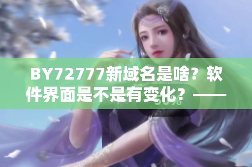 BY72777新域名是啥？軟件界面是不是有變化？——了解最新軟件更新