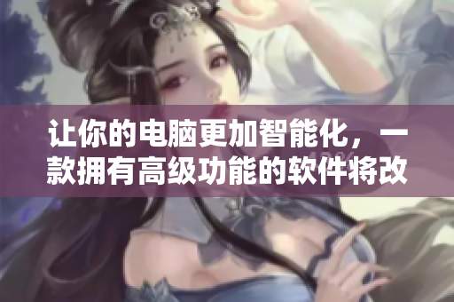讓你的電腦更加智能化，一款擁有高級(jí)功能的軟件將改變你的生活!