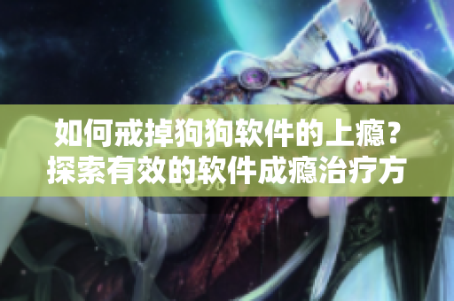 如何戒掉狗狗軟件的上癮？探索有效的軟件成癮治療方法！