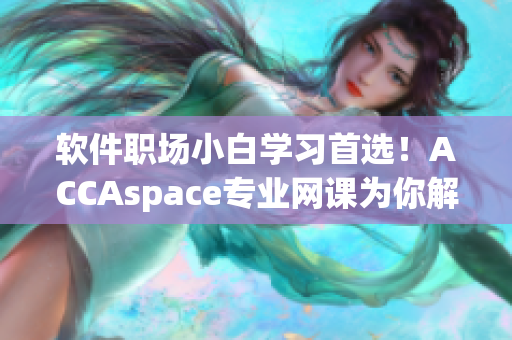 軟件職場(chǎng)小白學(xué)習(xí)首選！ACCAspace專業(yè)網(wǎng)課為你解鎖軟件技能！