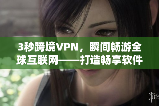3秒跨境VPN，瞬間暢游全球互聯(lián)網(wǎng)——打造暢享軟件新紀(jì)元
