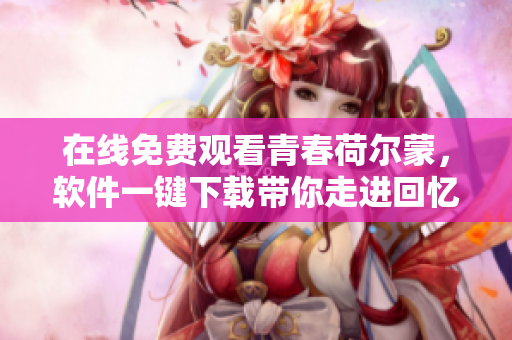 在線免費(fèi)觀看青春荷爾蒙，軟件一鍵下載帶你走進(jìn)回憶！
