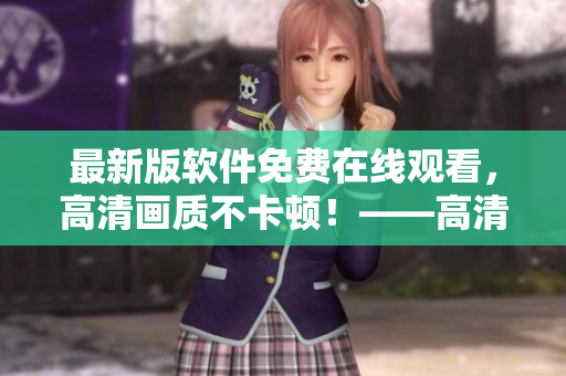 最新版軟件免費(fèi)在線觀看，高清畫(huà)質(zhì)不卡頓！——高清視頻在線觀看完整版