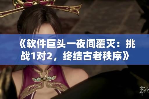 《軟件巨頭一夜間覆滅：挑戰(zhàn)1對2，終結古老秩序》