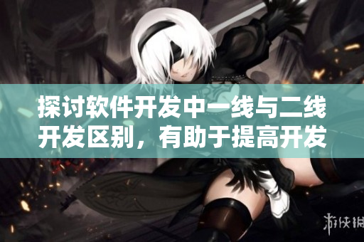 探討軟件開發(fā)中一線與二線開發(fā)區(qū)別，有助于提高開發(fā)效率