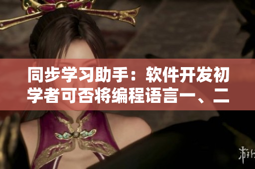 同步學習助手：軟件開發(fā)初學者可否將編程語言一、二、三年級一起學習？