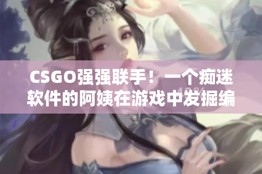 CSGO強強聯(lián)手！一個癡迷軟件的阿姨在游戲中發(fā)掘編程喜悅