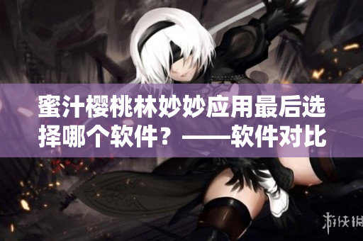 蜜汁櫻桃林妙妙應(yīng)用最后選擇哪個(gè)軟件？——軟件對比測評告訴你！