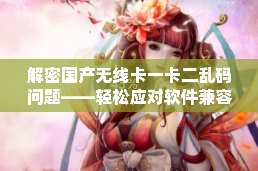 解密國產(chǎn)無線卡一卡二亂碼問題——輕松應(yīng)對軟件兼容性挑戰(zhàn)