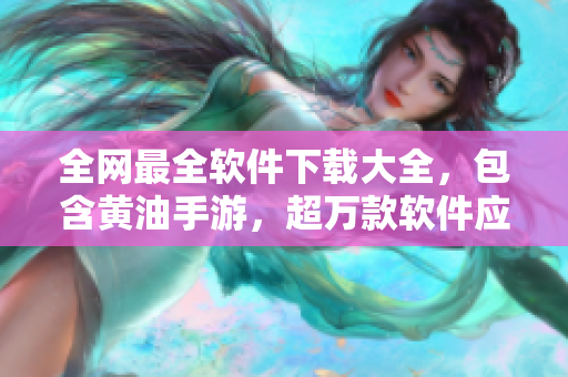 全網(wǎng)最全軟件下載大全，包含黃油手游，超萬款軟件應(yīng)有盡有