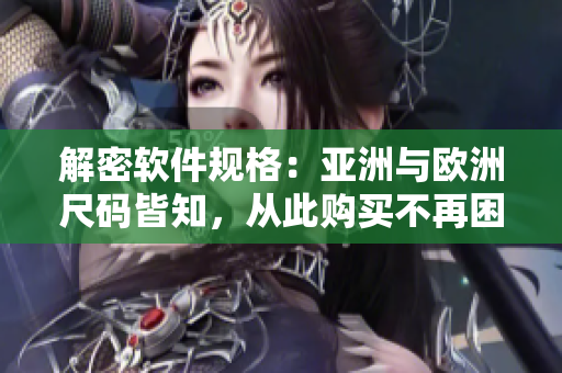 解密軟件規(guī)格：亞洲與歐洲尺碼皆知，從此購買不再困惑
