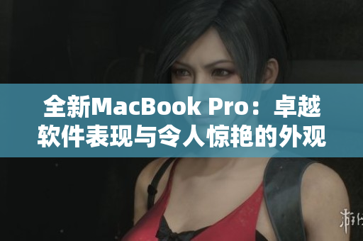 全新MacBook Pro：卓越軟件表現(xiàn)與令人驚艷的外觀設(shè)計完美融合