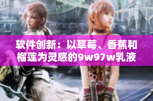 軟件創(chuàng)新：以草莓、香蕉和榴蓮為靈感的9w97w乳液，煥發(fā)新生