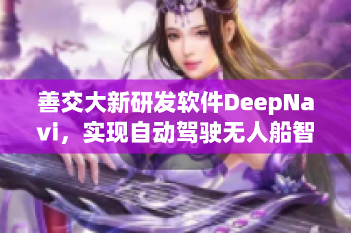善交大新研發(fā)軟件DeepNavi，實(shí)現(xiàn)自動(dòng)駕駛無人船智能導(dǎo)航