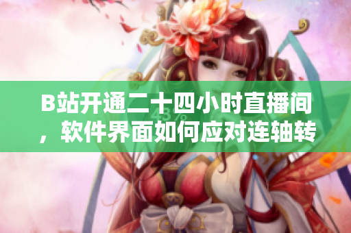 B站開通二十四小時(shí)直播間，軟件界面如何應(yīng)對連軸轉(zhuǎn)？