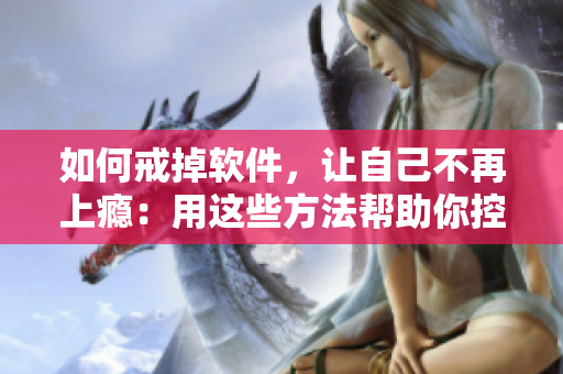 如何戒掉軟件，讓自己不再上癮：用這些方法幫助你控制自己的使用習(xí)慣！