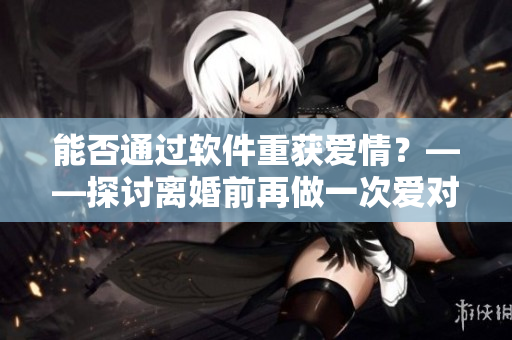 能否通過軟件重獲愛情？——探討離婚前再做一次愛對夫妻感情的影響
