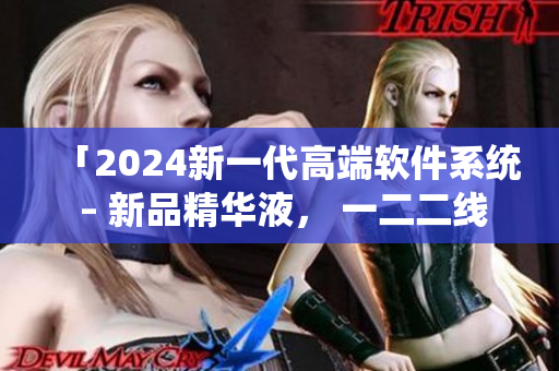 「2024新一代高端軟件系統(tǒng) – 新品精華液， 一二二線全方位助力」