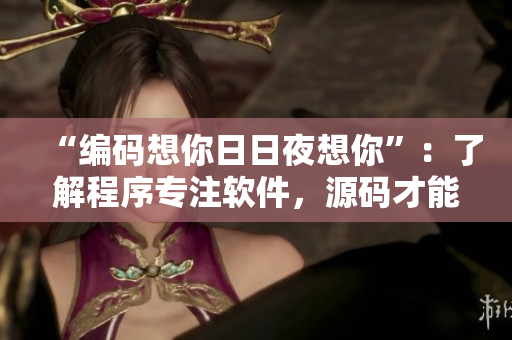 “編碼想你日日夜想你”：了解程序?qū)Ｗ④浖?，源碼才能形成。