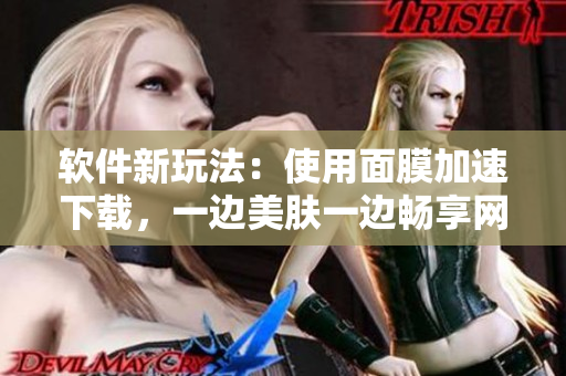 軟件新玩法：使用面膜加速下載，一邊美膚一邊暢享網(wǎng)絡(luò)速度