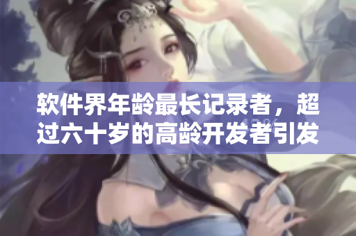 軟件界年齡最長(zhǎng)記錄者，超過(guò)六十歲的高齡開(kāi)發(fā)者引發(fā)關(guān)注