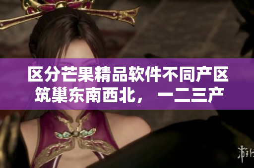 區(qū)分芒果精品軟件不同產(chǎn)區(qū) 筑巢東南西北， 一二三產(chǎn)區(qū)你了解嗎？