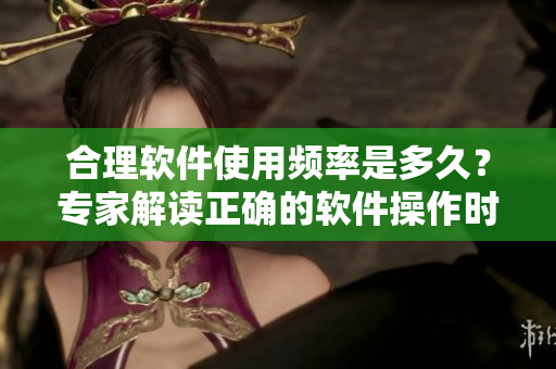 合理軟件使用頻率是多久？專家解讀正確的軟件操作時(shí)間間隔