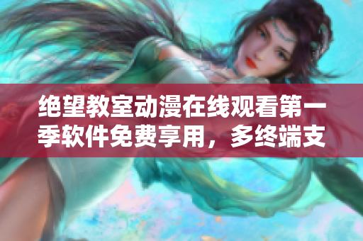 絕望教室動漫在線觀看第一季軟件免費享用，多終端支持完美視聽體驗