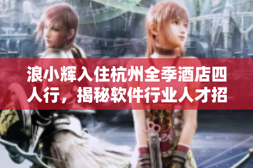 浪小輝入住杭州全季酒店四人行，揭秘軟件行業(yè)人才招聘策略