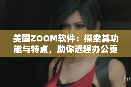 美國ZOOM軟件：探索其功能與特點，助你遠程辦公更高效