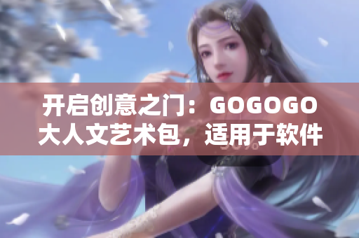 開啟創(chuàng)意之門：GOGOGO大人文藝術包，適用于軟件設計與開發(fā)者