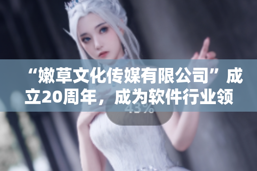 “嫩草文化傳媒有限公司”成立20周年，成為軟件行業(yè)領軍企業(yè)！