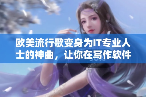 歐美流行歌變身為IT專業(yè)人士的神曲，讓你在寫作軟件時更輕松