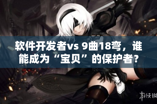 軟件開發(fā)者vs 9曲18彎，誰能成為“寶貝”的保護(hù)者？
