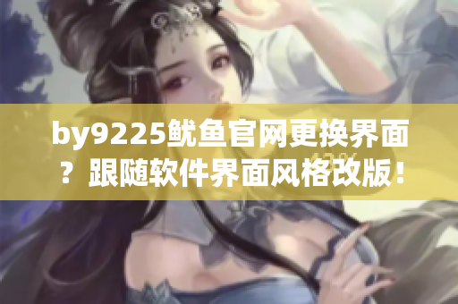by9225魷魚官網(wǎng)更換界面？跟隨軟件界面風(fēng)格改版！