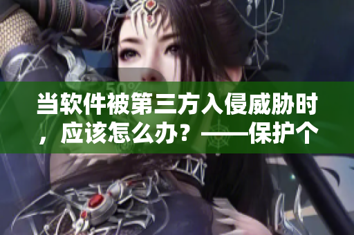 當(dāng)軟件被第三方入侵威脅時(shí)，應(yīng)該怎么辦？——保護(hù)個(gè)人信息安全的操作建議
