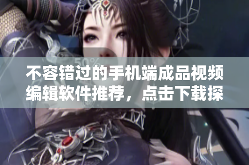 不容錯過的手機(jī)端成品視頻編輯軟件推薦，點擊下載探索創(chuàng)意無限可能！