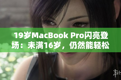 19歲MacBook Pro閃亮登場：未滿16歲，仍然能輕松運(yùn)行最新軟件