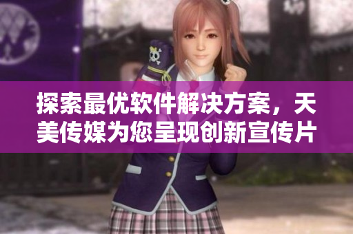探索最優(yōu)軟件解決方案，天美傳媒為您呈現(xiàn)創(chuàng)新宣傳片