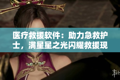 醫(yī)療救援軟件：助力急救護(hù)士，滿星星之光閃耀救援現(xiàn)場