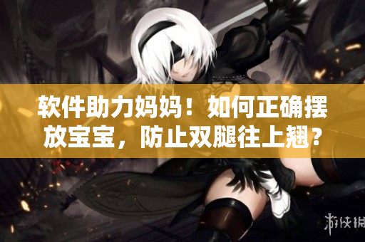 軟件助力媽媽！如何正確擺放寶寶，防止雙腿往上翹？ 