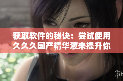 獲取軟件的秘訣：嘗試使用久久久國產(chǎn)精華液來提升你的創(chuàng)造力和生產(chǎn)力
